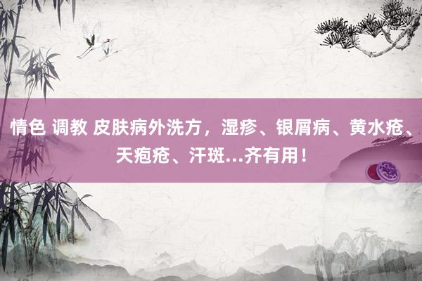 情色 调教 皮肤病外洗方，湿疹、银屑病、黄水疮、天疱疮、汗斑...齐有用！