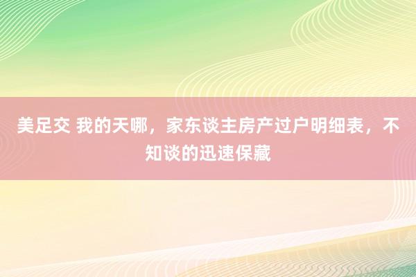 美足交 我的天哪，家东谈主房产过户明细表，不知谈的迅速保藏