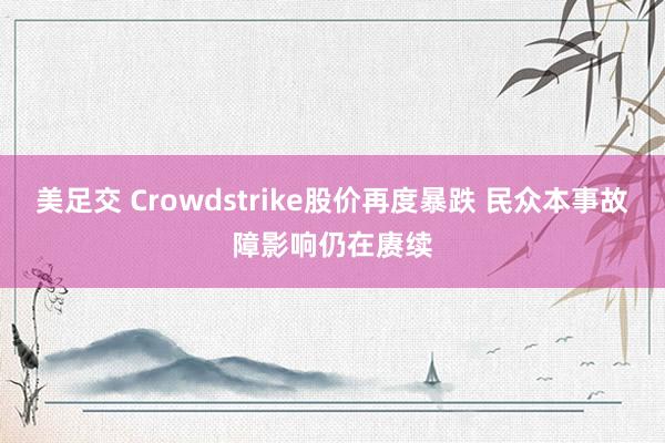 美足交 Crowdstrike股价再度暴跌 民众本事故障影响仍在赓续