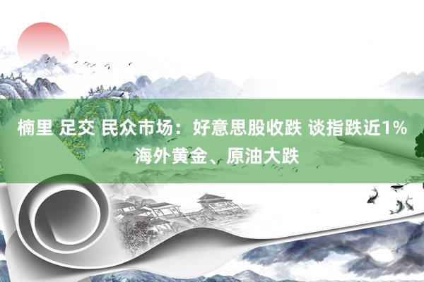 楠里 足交 民众市场：好意思股收跌 谈指跌近1%  海外黄金、原油大跌