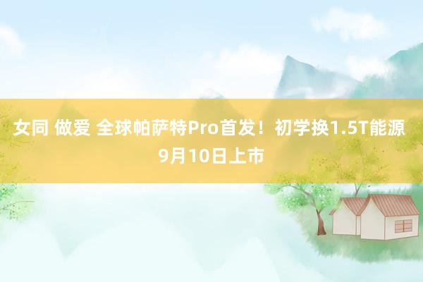 女同 做爱 全球帕萨特Pro首发！初学换1.5T能源 9月10日上市