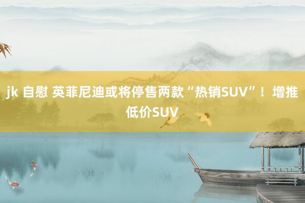 jk 自慰 英菲尼迪或将停售两款“热销SUV”！增推低价SUV