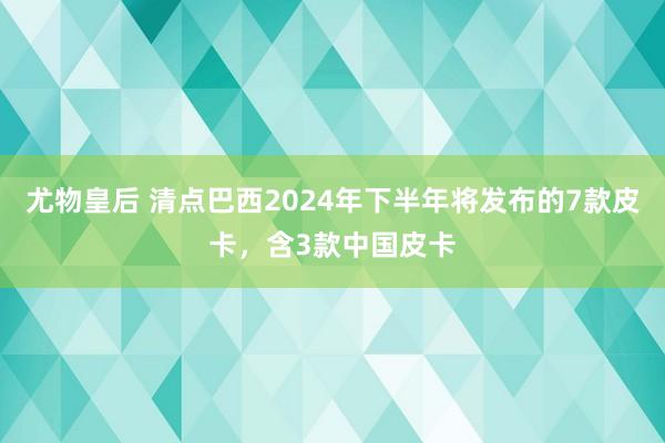 尤物皇后 清点巴西2024年下半年将发布的7款皮卡，含3款中国皮卡