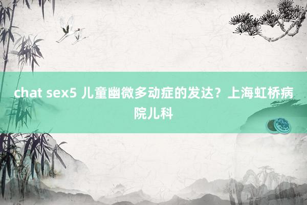 chat sex5 儿童幽微多动症的发达？上海虹桥病院儿科