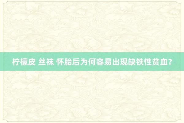 柠檬皮 丝袜 怀胎后为何容易出现缺铁性贫血？