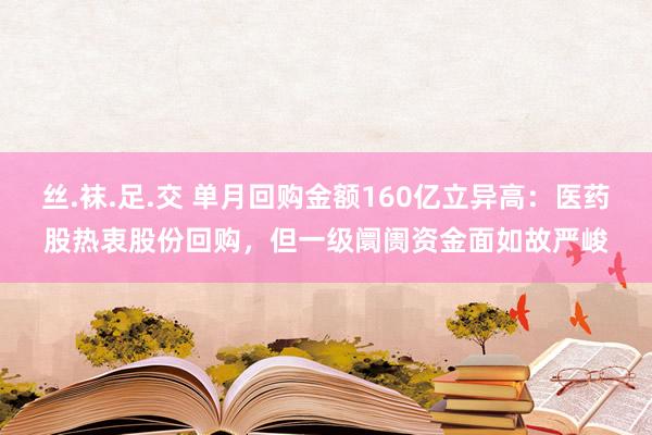 丝.袜.足.交 单月回购金额160亿立异高：医药股热衷股份回购，但一级阛阓资金面如故严峻