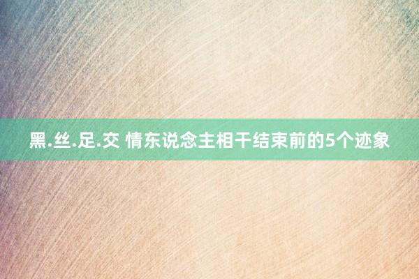 黑.丝.足.交 情东说念主相干结束前的5个迹象