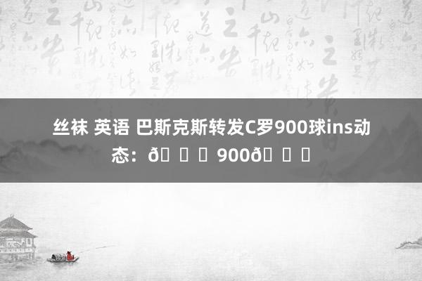 丝袜 英语 巴斯克斯转发C罗900球ins动态：🐐900🐐