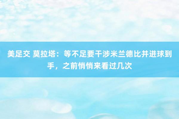 美足交 莫拉塔：等不足要干涉米兰德比并进球到手，之前悄悄来看过几次