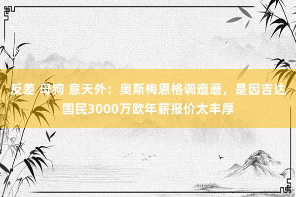 反差 母狗 意天外：奥斯梅恩格调迤逦，是因吉达国民3000万欧年薪报价太丰厚