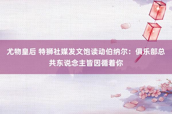 尤物皇后 特狮社媒发文饱读动伯纳尔：俱乐部总共东说念主皆因循着你