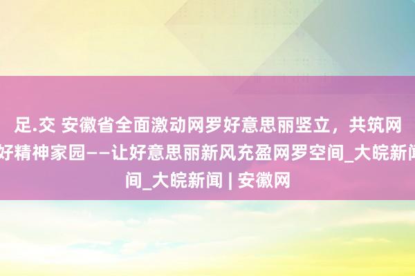 足.交 安徽省全面激动网罗好意思丽竖立，共筑网上好意思好精神家园——让好意思丽新风充盈网罗空间_大皖新闻 | 安徽网