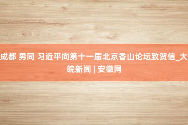 成都 男同 习近平向第十一届北京香山论坛致贺信_大皖新闻 | 安徽网