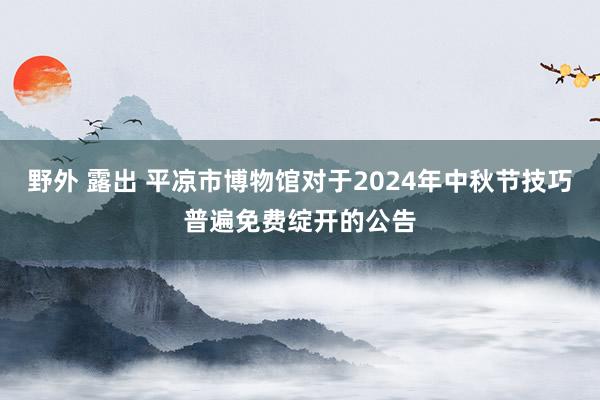 野外 露出 平凉市博物馆对于2024年中秋节技巧普遍免费绽开的公告