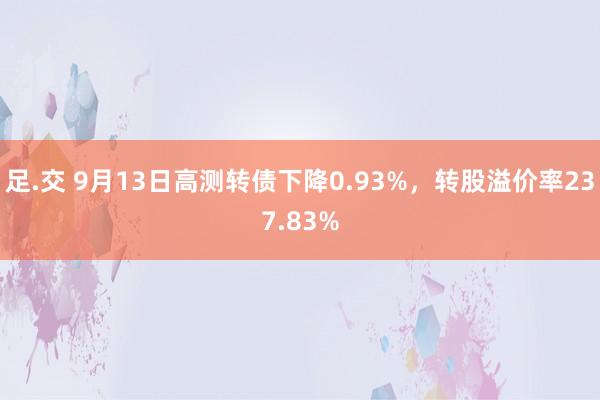 足.交 9月13日高测转债下降0.93%，转股溢价率237.83%