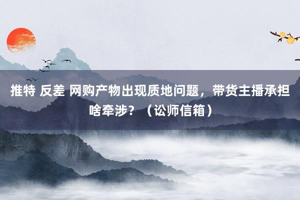 推特 反差 网购产物出现质地问题，带货主播承担啥牵涉？（讼师信箱）