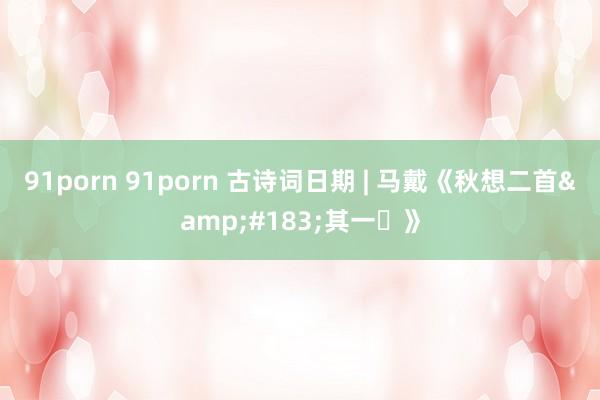 91porn 91porn 古诗词日期 | 马戴《秋想二首&#183;其一​》