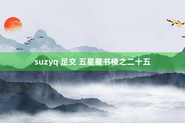 suzyq 足交 五星藏书楼之二十五