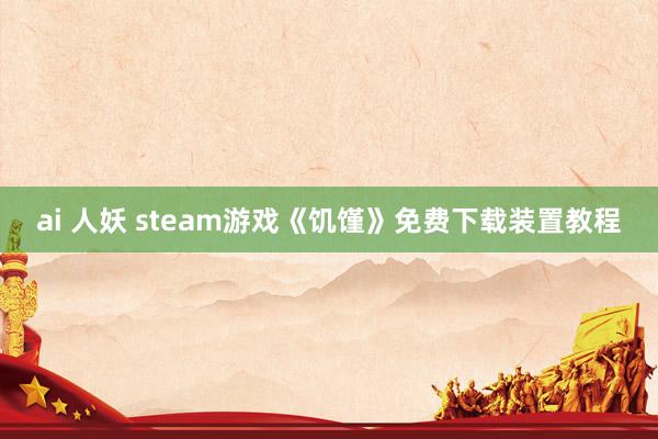 ai 人妖 steam游戏《饥馑》免费下载装置教程