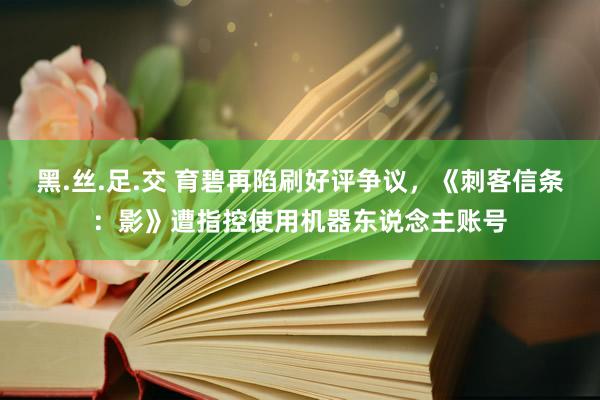 黑.丝.足.交 育碧再陷刷好评争议，《刺客信条：影》遭指控使用机器东说念主账号