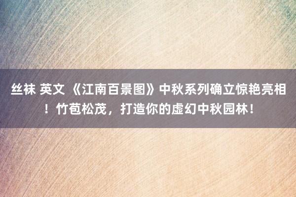 丝袜 英文 《江南百景图》中秋系列确立惊艳亮相！竹苞松茂，打造你的虚幻中秋园林！