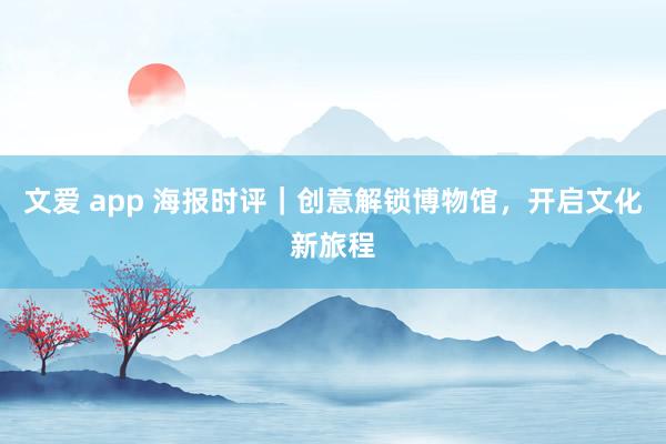 文爱 app 海报时评｜创意解锁博物馆，开启文化新旅程