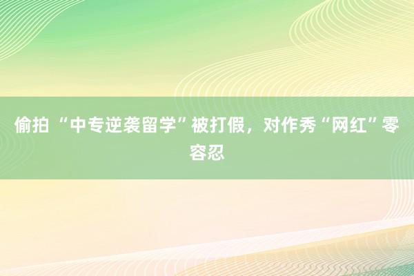 偷拍 “中专逆袭留学”被打假，对作秀“网红”零容忍