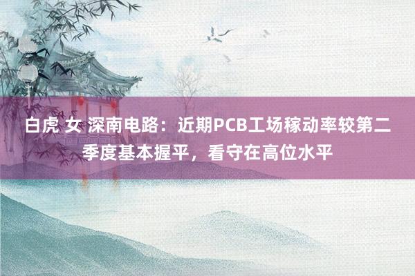 白虎 女 深南电路：近期PCB工场稼动率较第二季度基本握平，看守在高位水平