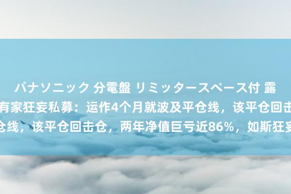 パナソニック 分電盤 リミッタースペース付 露出・半埋込両用形 北京有家狂妄私募：运作4个月就波及平仓线，该平仓回击仓，两年净值巨亏近86%，如斯狂妄果有代价