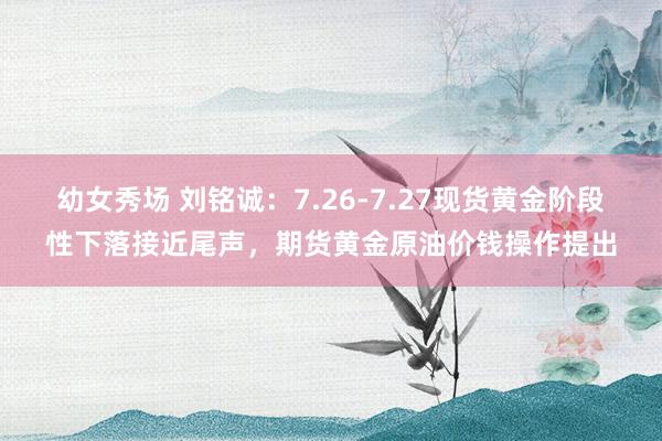 幼女秀场 刘铭诚：7.26-7.27现货黄金阶段性下落接近尾声，期货黄金原油价钱操作提出