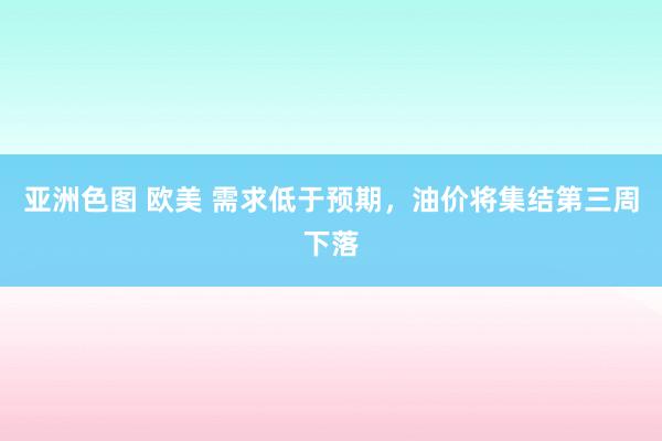 亚洲色图 欧美 需求低于预期，油价将集结第三周下落