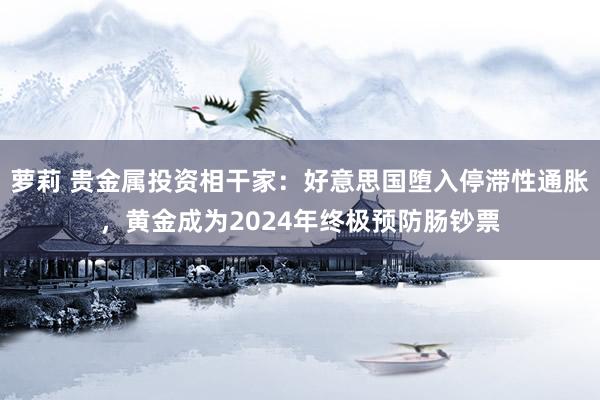 萝莉 贵金属投资相干家：好意思国堕入停滞性通胀，黄金成为2024年终极预防肠钞票