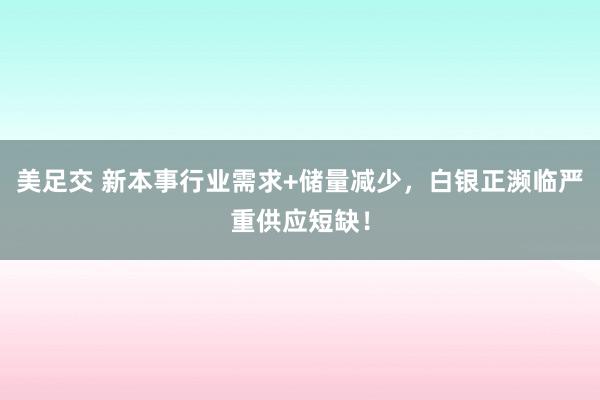 美足交 新本事行业需求+储量减少，白银正濒临严重供应短缺！