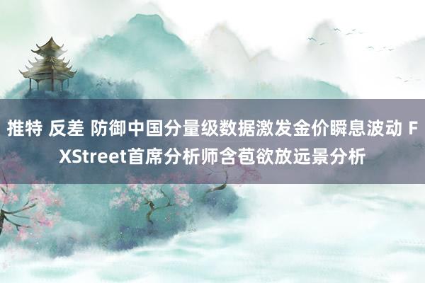 推特 反差 防御中国分量级数据激发金价瞬息波动 FXStreet首席分析师含苞欲放远景分析