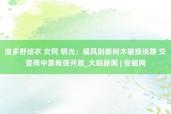 波多野结衣 女同 明光：摇风刮断树木破损谈路 交警雨中算帐保开放_大皖新闻 | 安徽网