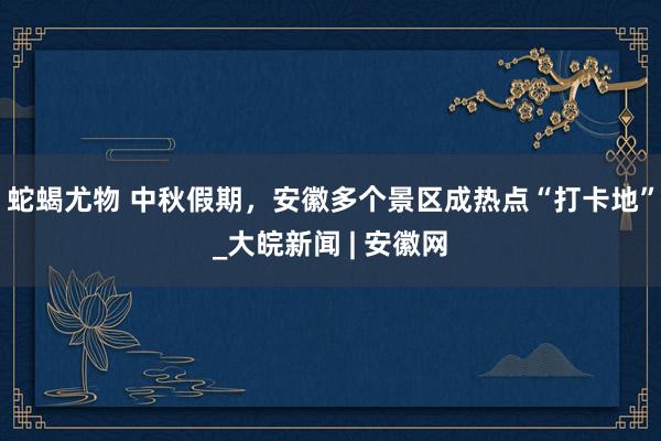 蛇蝎尤物 中秋假期，安徽多个景区成热点“打卡地”_大皖新闻 | 安徽网