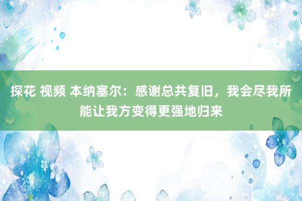 探花 视频 本纳塞尔：感谢总共复旧，我会尽我所能让我方变得更强地归来