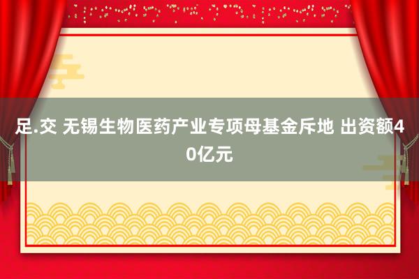 足.交 无锡生物医药产业专项母基金斥地 出资额40亿元