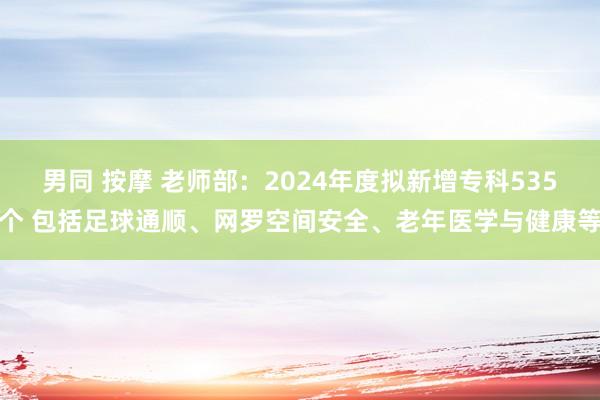 男同 按摩 老师部：2024年度拟新增专科535个 包括足球通顺、网罗空间安全、老年医学与健康等