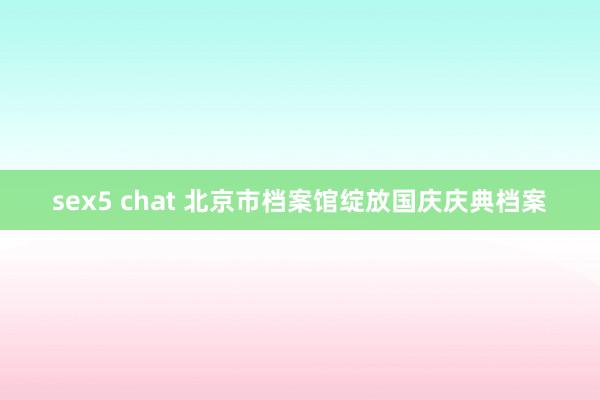 sex5 chat 北京市档案馆绽放国庆庆典档案