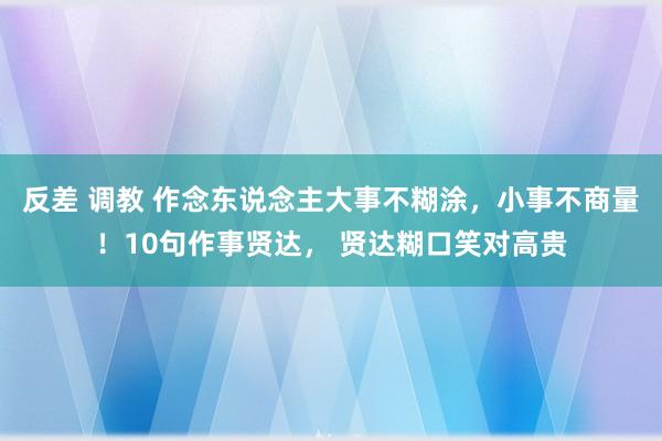 反差 调教 作念东说念主大事不糊涂，小事不商量！10句作事贤达， 贤达糊口笑对高贵