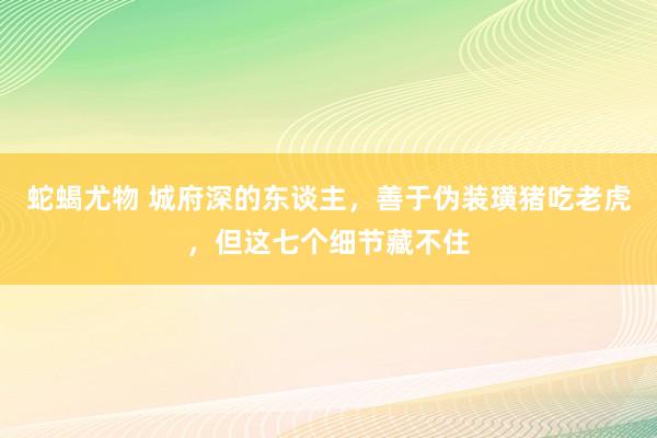 蛇蝎尤物 城府深的东谈主，善于伪装璜猪吃老虎，但这七个细节藏不住