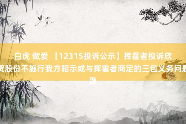 白虎 做爱 【12315投诉公示】挥霍者投诉欣贺股份不施行我方昭示或与挥霍者商定的三包义务问题