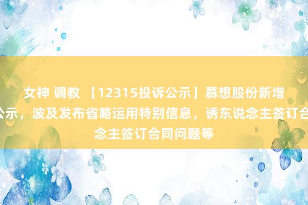 女神 调教 【12315投诉公示】慕想股份新增3件投诉公示，波及发布省略运用特别信息，诱东说念主签订合同问题等