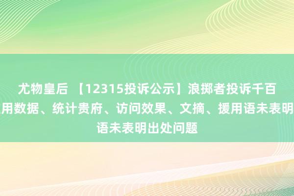 尤物皇后 【12315投诉公示】浪掷者投诉千百度告白使用数据、统计贵府、访问效果、文摘、援用语未表明出处问题