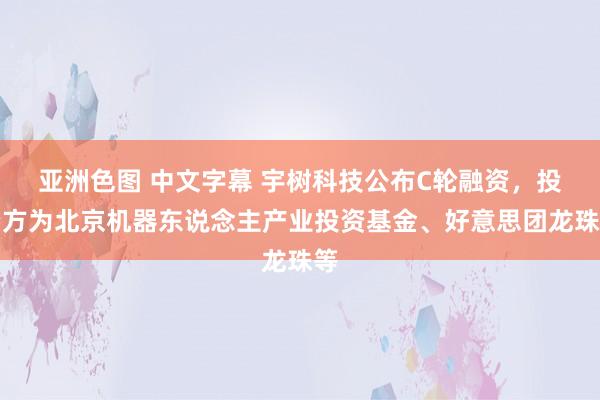 亚洲色图 中文字幕 宇树科技公布C轮融资，投资方为北京机器东说念主产业投资基金、好意思团龙珠等