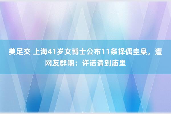 美足交 上海41岁女博士公布11条择偶圭臬，遭网友群嘲：许诺请到庙里