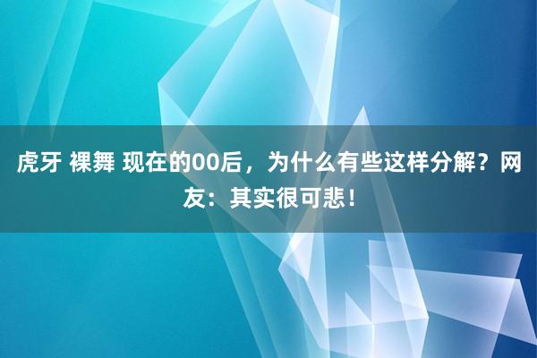 虎牙 裸舞 现在的00后，为什么有些这样分解？网友：其实很可悲！