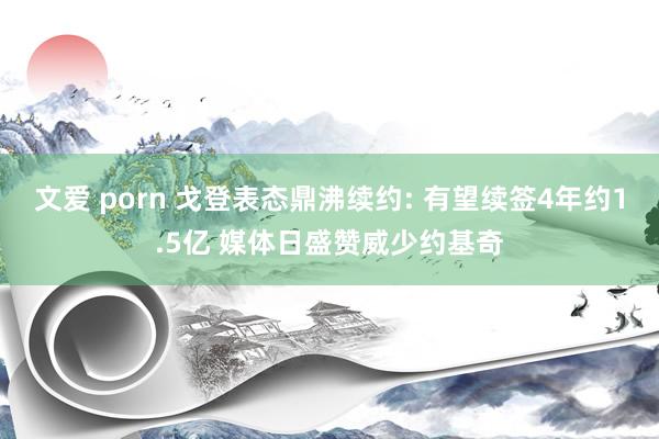 文爱 porn 戈登表态鼎沸续约: 有望续签4年约1.5亿 媒体日盛赞威少约基奇