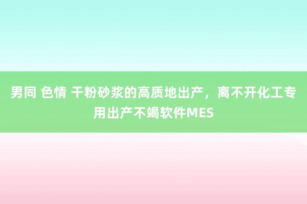 男同 色情 干粉砂浆的高质地出产，离不开化工专用出产不竭软件MES